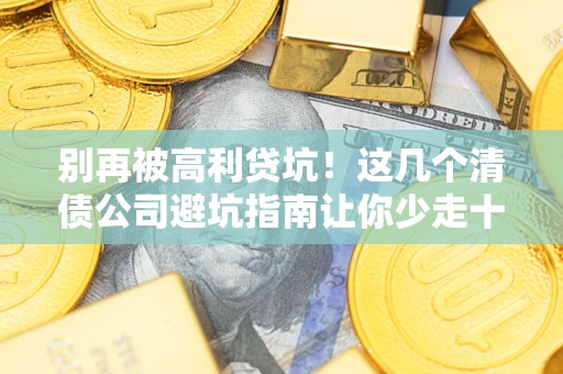 武汉别再被高利贷坑！这几个清债公司避坑指南让你少走十年弯路