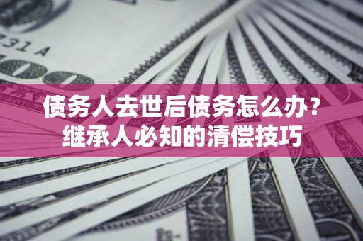 武汉债务人去世后债务怎么办？继承人必知的清偿技巧
