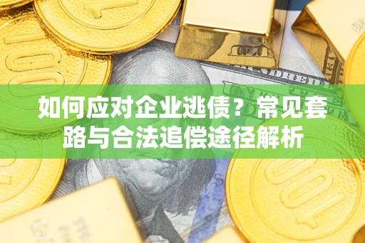 武汉如何应对企业逃债？常见套路与合法追偿途径解析