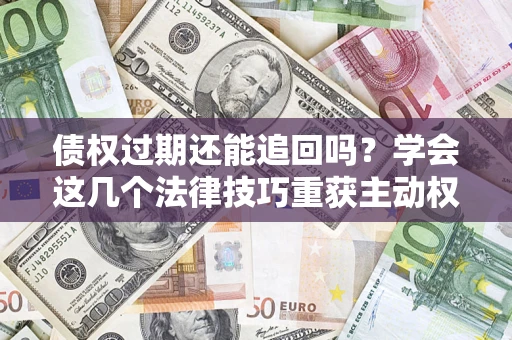 武汉债权过期还能追回吗？学会这几个法律技巧重获主动权