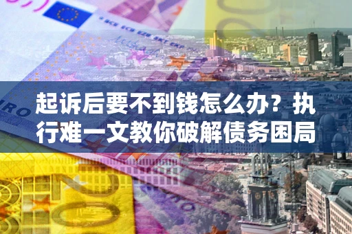武汉起诉后要不到钱怎么办？执行难一文教你破解债务困局