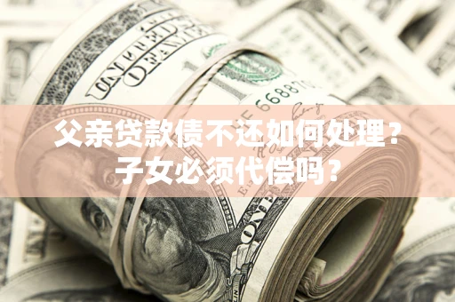 武汉父亲贷款债不还如何处理？子女必须代偿吗？