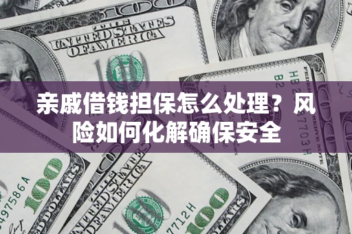 武汉亲戚借钱担保怎么处理？风险如何化解确保安全