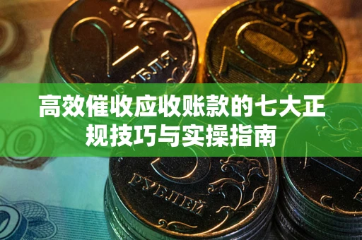 武汉高效催收应收账款的七大正规技巧与实操指南