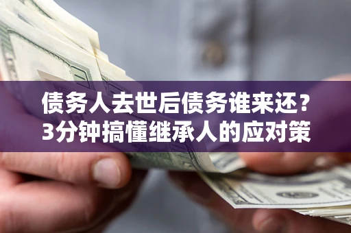 武汉债务人去世后债务谁来还？3分钟搞懂继承人的应对策略