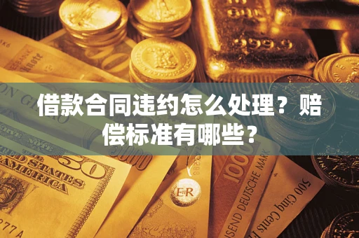 武汉借款合同违约怎么处理？赔偿标准有哪些？
