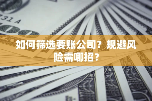 武汉如何筛选要账公司？规避风险需哪招？