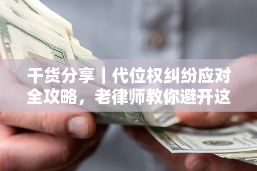 武汉干货分享｜代位权纠纷应对全攻略，老律师教你避开这5大雷区