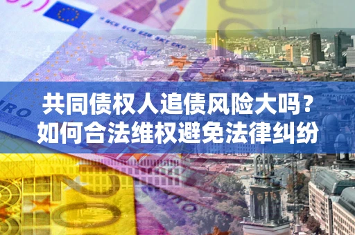 武汉共同债权人追债风险大吗?如何合法维权避免法律纠纷? 武汉共同债权人追债风险大吗?如何合法维权避免法律纠纷?