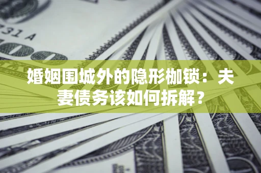 武汉婚姻围城外的隐形枷锁：夫妻债务该如何拆解？