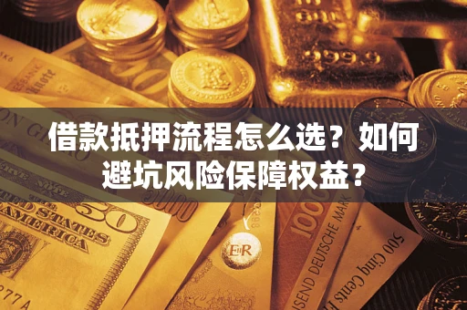 武汉借款抵押流程怎么选？如何避坑风险保障权益？