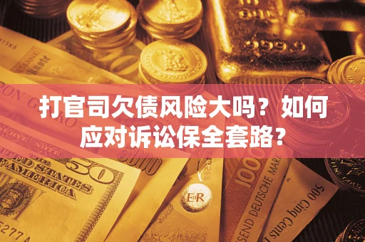 武汉打官司欠债风险大吗？如何应对诉讼保全套路？