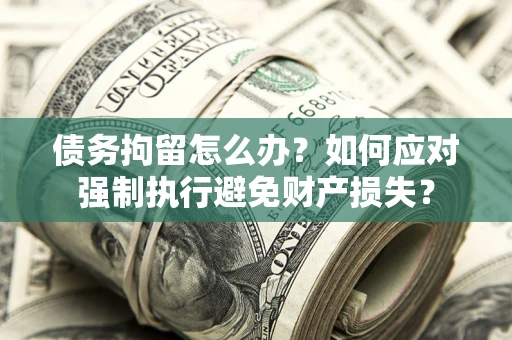 武汉债务拘留怎么办？如何应对强制执行避免财产损失？