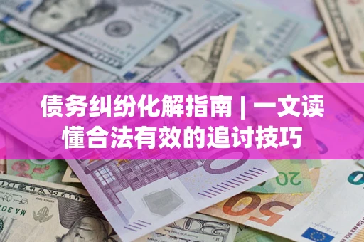 武汉债务纠纷化解指南 | 一文读懂合法有效的追讨技巧