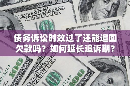 武汉债务诉讼时效过了还能追回欠款吗？如何延长追诉期？
