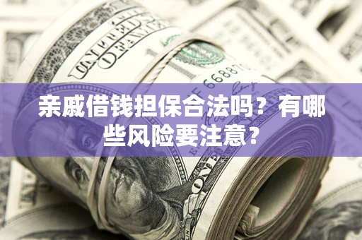 武汉亲戚借钱担保合法吗？有哪些风险要注意？