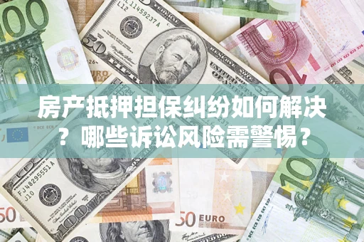 武汉房产抵押担保纠纷如何解决？哪些诉讼风险需警惕？