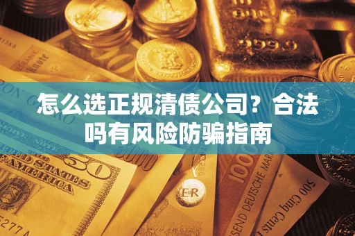 武汉怎么选正规清债公司？合法吗有风险防骗指南