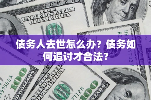 武汉债务人去世怎么办？债务如何追讨才合法？