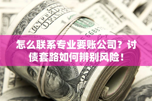 武汉怎么联系专业要账公司？讨债套路如何辨别风险！