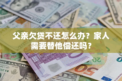 武汉父亲欠贷不还怎么办？家人需要替他偿还吗？