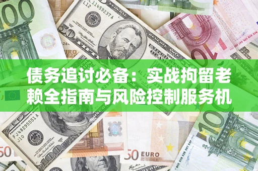 武汉债务追讨必备：实战拘留老赖全指南与风险控制服务机构推荐