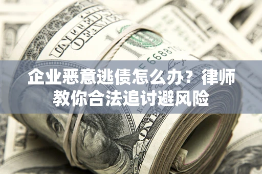 武汉企业恶意逃债怎么办？律师教你合法追讨避风险
