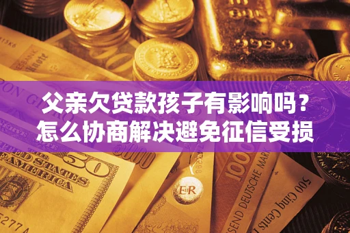 武汉父亲欠贷款孩子有影响吗？怎么协商解决避免征信受损？