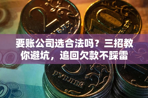 武汉要账公司选合法吗？三招教你避坑，追回欠款不踩雷