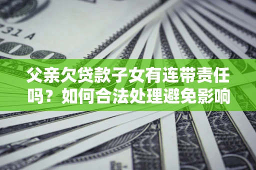 武汉父亲欠贷款子女有连带责任吗？如何合法处理避免影响？