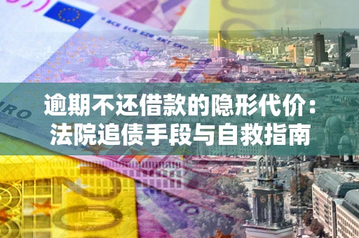 武汉逾期不还借款的隐形代价：法院追债手段与自救指南