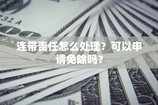 武汉连带责任怎么处理？可以申请免除吗？