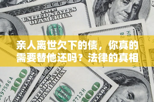 武汉亲人离世欠下的债，你真的需要替他还吗？法律的真相或许与你想的不一样
