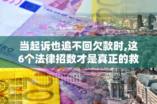 武汉当起诉也追不回欠款时,这6个法律招数才是真正的救命稻草