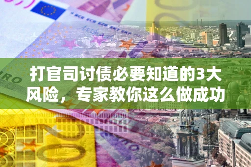 武汉打官司讨债必要知道的3大风险，专家教你这么做成功率飙升