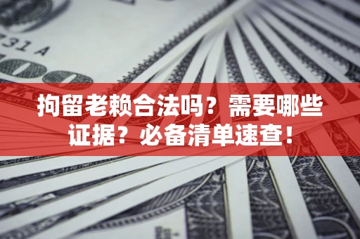 武汉拘留老赖合法吗？需要哪些证据？必备清单速查！