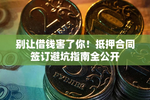 武汉别让借钱害了你！抵押合同签订避坑指南全公开