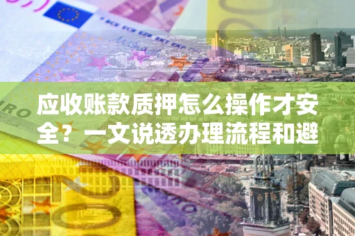 武汉应收账款质押怎么操作才安全？一文说透办理流程和避险绝招